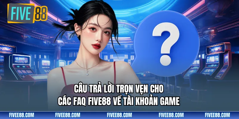 Câu trả lời trọn vẹn cho các FAQ Five88 về tài khoản game