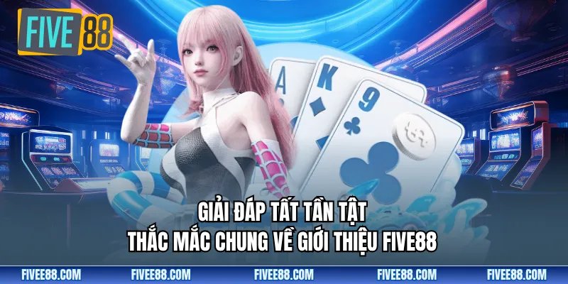 Giải đáp tất tần tật thắc mắc chung về giới thiệu FIVE88